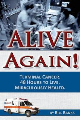 Alive Again: Bill Banks - Terminal Cancer - 48 Hours to Live - Miraculously Healed (Paperback)
