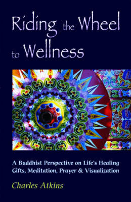 Riding the Wheel to Wellness: A Buddhist Perspective on Lifes Healing Gifts Meditation Prayer and Visualization (Paperback)