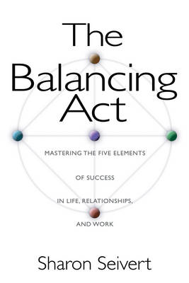 The Balancing Act: Mastering the Five Elements of Success in Life Relationships and Work (Paperback)
