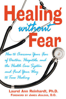 Healing without Fear: How to Overcome Your Fear of Doctors Hospitals and the Health Care System and Find Your Way to True Healing (Paperback)