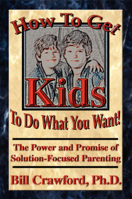 How to Get Kids to Do What You Want: The Power and Promise of Solution-focused Parenting (Paperback)