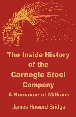 The Inside History of the Carnegie Steel Company: A Romance of Millions (Paperback)