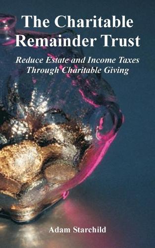 The Charitable Remainder Trust: Reduce Estate and Income Taxes Through Charitable Giving (Paperback)