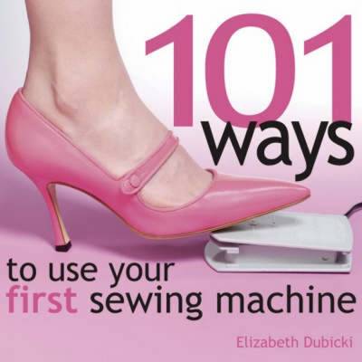 101 Ways to Use Your First Sewing Machine (Hardback)