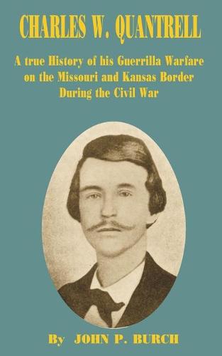 Charles W Quantrell: A True History of His Guerrilla Warfare on the Missouri and Kansas Border During the Civil War (Paperback)