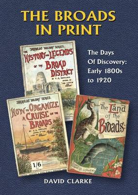 The Broads in Print: Days of Discovery : The Early 1800s to 1920 v. 1: A Retrospect of the Books and Pamphlets Published About the Norfolk and Suffolk Broads (Paperback)