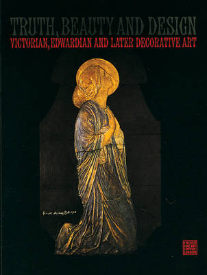 Truth, Beauty and Design: Victorian, Edwardian and Later Decorative Art: An Exhibition (Paperback)