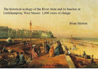 The Historical Ecology of the River Arun and its Beaches at Littlehampton, West Sussex: 1000 Years of Change - Ray Society Vol. 169 (Hardback)