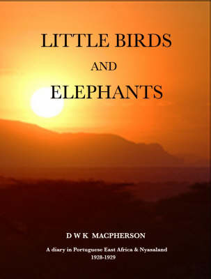 Little Birds and Elephants: The Diary and Short Stories of David Macpherson's Wanderings in Portuguese East Africa and Nyasaland 1928-1929 (Hardback)