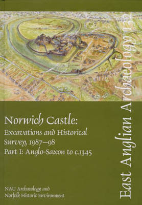 EAA 132: Norwich Castle: EAA 132: Norwich Castle Anglo-Saxon to C.1345 Pt. I - East Anglian Archaeology Monograph 132 (Hardback)