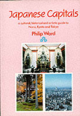 Japanese Capitals: A Cultural, Historical and Artistic Guide to Nara, Kyoto and Tokyo, Successive Capitals of Japan (Paperback)