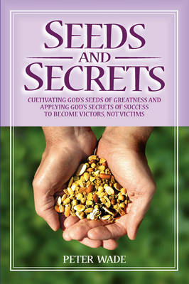 Seeds and Secrets: Cultivating God's Seeds and Applying His Secrets to Become Victors, Not Victims (Paperback)