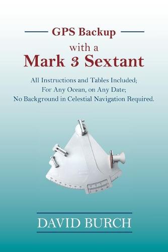 GPS Backup with a Mark 3 Sextant: All Instructions and Tables Included; For Any Ocean, on Any Date; No Background in Celestial Navigation Required. (Paperback)