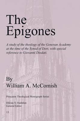 The Epigones: a Study of the Theology of the Genevan Academy at the Time of the Synod of Dort, with Special Reference to Giovanni Diodati (Paperback)