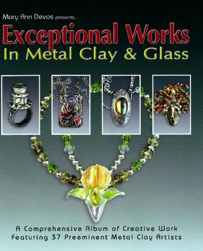 Exceptional Works in Metal, Clay & Glass: A Comprehensive Album of Creative Work Featuring 37 Preemient Metal Clay Artists (Paperback)