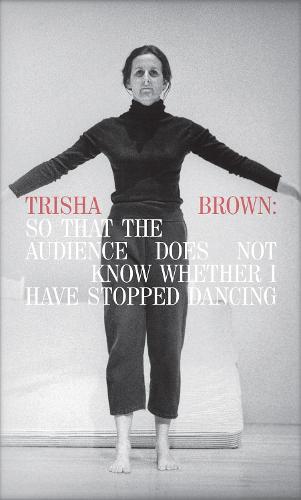 Trisha Brown: So That the Audience Does Not Know Whether I Have Stopped Dancing (Hardback)