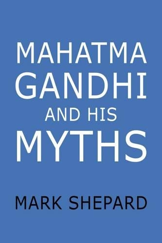 Mahatma Gandhi and His Myths: Civil Disobedience, Nonviolence, and Satyagraha in the Real World (Plus Why it's 'Gandhi,' Not 'Ghandi') (Paperback)