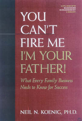 You Can't Fire Me, I'm Your Father: What Every Family Business Needs to Know for Success - Kiplinger's Business Management Library (Paperback)