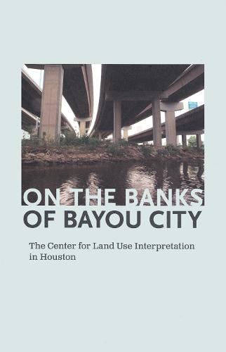 On the Banks of Bayou City: The Center for Land Use Interpretation in Houston (Hardback)