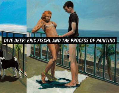 Dive Deep - Eric Fischl and the Process of Painting (Paperback)