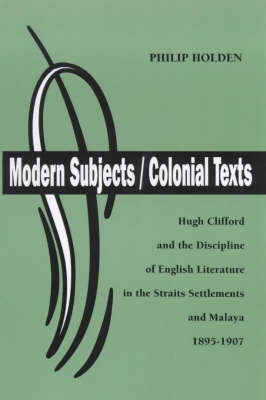 Hugh Clifford and the Discipline of English Literature in the Straits Settlements and Malaya, 1895-1907 - Modern Subjects/Colonial Texts S. (Paperback)