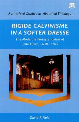 Rigide Calvinisme in a Softer Dresse: The Moderate Presbyterianism of John Howe, 1630-1705 - Rutherford Studies in Historical Theology S. (Paperback)