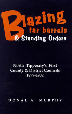 Blazing Tar Barrels and Standing Orders: Tipperary North's First County and District Councils, 1899-1902 - Regional Studies in Political & Administrative History No. 2 (Paperback)