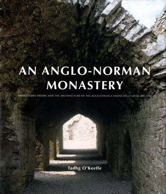 Anglo-Norman Monastery: Bridgetown Priory and the Architecture of the Augustinian Canons in Ireland (Hardback)