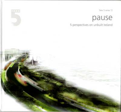 Take 5/2 - Pause: 5 Perspectives on Unbuilt Ireland - Take 5 No. 2 (Hardback)