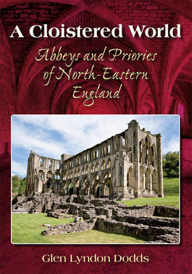 A Cloistered World: Abbeys and Priories of North-Eastern England (Hardback)