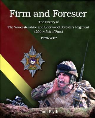 Firm and Forester: The History of the Worcestershire and Sherwood Foresters Regiment (29th/45th Foot) 1970-2007 (Hardback)