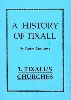 A History of Tixall: Tixall's Churches: A History of a Small Village Church and Some of Its Connections v. 1 (Paperback)