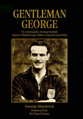 Gentleman George: The Autobiography of George Hardwick, Captain of Middlesbrough, Oldham Athletic, England and Great Britain (Hardback)