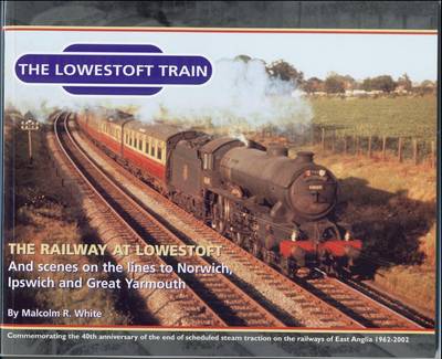 The Lowestoft Train: Sea and Land Heritage Research Series: The Railway at Lowestoft and Scenes on the Lines to Norwich, Ipswich and Great Yarmouth (Paperback)