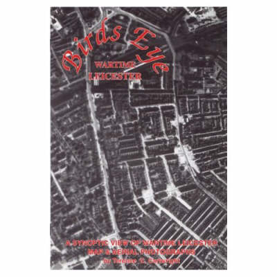 Birds Eye Wartime Leicester 1939-1945: A Synoptic View of Wartime Leicester (Paperback)