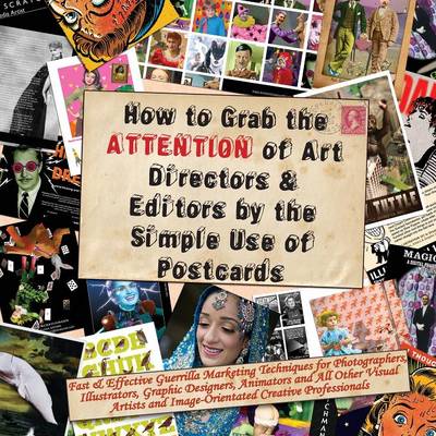 How to Grab the Attention of Art Directors and Editors by the Simple Use of Postcards: Fast and Effective Guerrilla Marketing Techniques for Photographers, Illustrators, Graphic Designers, Animators and All Other Visual Artists and Image-orientated Creative Professionals (Paperback)