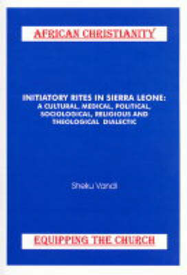 Initiatory Rites in Sierra Leone: A Cultural, Medical, Political, Sociological, Religious and Theological Dialectic - African Christianity - Equipping the Church No. 4 (Paperback)
