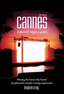 Cannes - A Festival Virgin's Guide: Attending the Cannes Film Festival for Filmmakers and Film Industry Professionals. (Paperback)