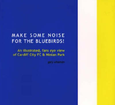 Make Some Noise for the Bluebirds!: An Illustrated, Fans Eye View of Cardiff City FC and Ninian Park (Paperback)