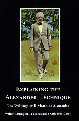 Explaining the Alexander Technique: The Writings of F. Matthias Alexander (Paperback)