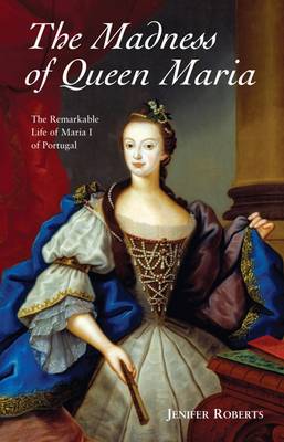 The Madness of Queen Maria: The Remarkable Life of Maria I of Portugal (Paperback)