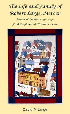 The Life and Family of Robert Large, Mercer: Mayor of London 1439-1440, First Employer of William Caxton (Paperback)