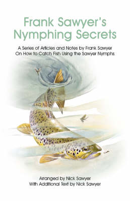 Frank Sawyer's Nymphing Secrets: A Series of Articles and Notes by Frank Sawyer on How to Catch Fish Using the Sawyer Nymphs (Paperback)