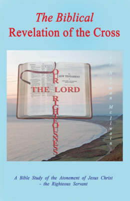 The Biblical Revelation of the Cross: A Bible Study of the Atonement of Jesus Christ - the Righteous Servant (Paperback)