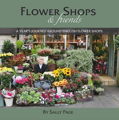 Flower Shops and Friends: A Years Journey Around English Flower Shops (Hardback)