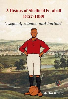 A History of Sheffield Football 1857-1889: '...Speed, Science and Bottom' (Paperback)