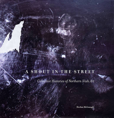 A Shout in the Street: Collective Histories of Northern Irish Art (Hardback)