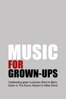 Music for Grown - Ups: Celebrating Great Musicians - Bach to Bjork, Dylan to The Doors, Mozart to Miles Davis (Paperback)