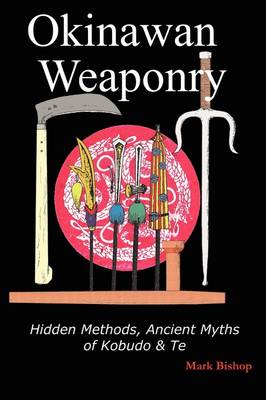 Okinawan Weaponry, Hidden Methods, Ancient Myths of Kobudo & Te (Paperback)