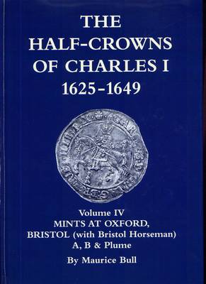 The Half-Crowns of Charles I Minted in England, Scotland and Ireland 1625-1649: v. 4: Mints at Oxford, Bristol and Unattested Mints with the Bristol Horse (Hardback)